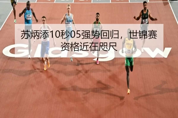 苏炳添10秒05强势回归，世锦赛资格近在咫尺