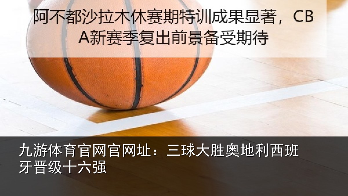 九游体育官网官网址：三球大胜奥地利西班牙晋级十六强