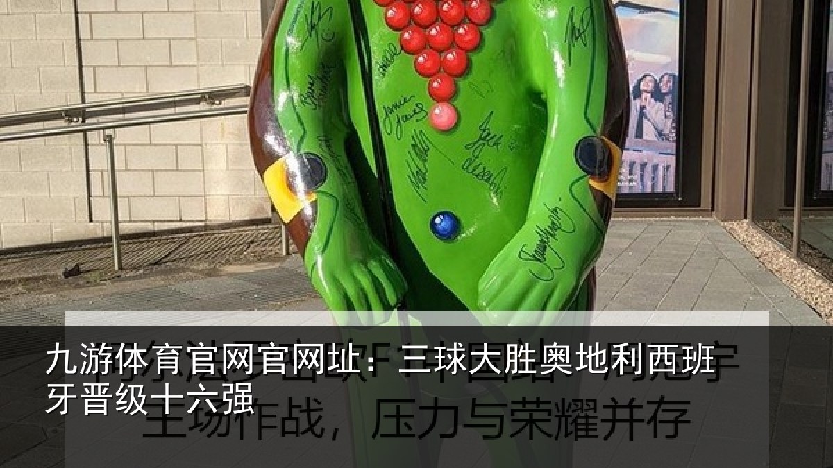 九游体育官网官网址：三球大胜奥地利西班牙晋级十六强