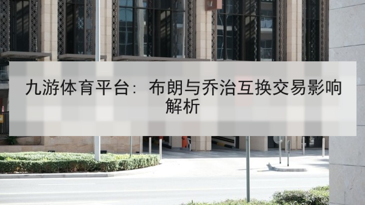 九游体育平台: 布朗与乔治互换交易影响解析 九游体育平台: 布朗与乔治互换交易影响解析