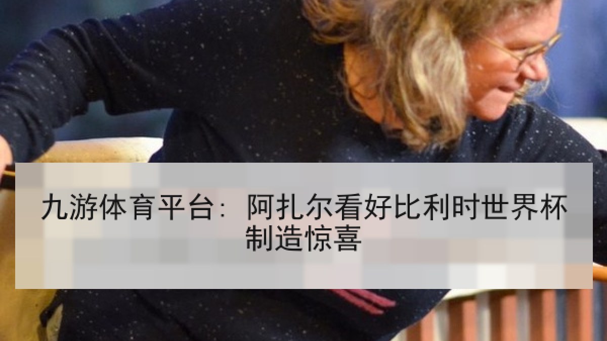 九游体育平台: 阿扎尔看好比利时世界杯制造惊喜