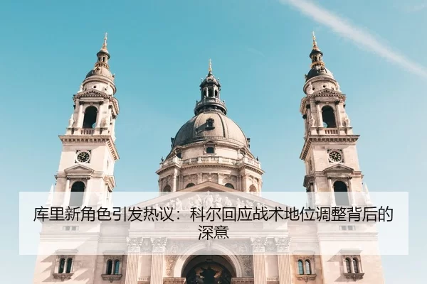 库里新角色引发热议：科尔回应战术地位调整背后的深意