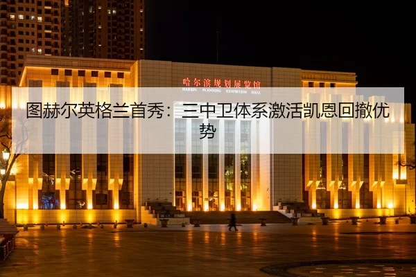 图赫尔英格兰首秀：三中卫体系激活凯恩回撤优势