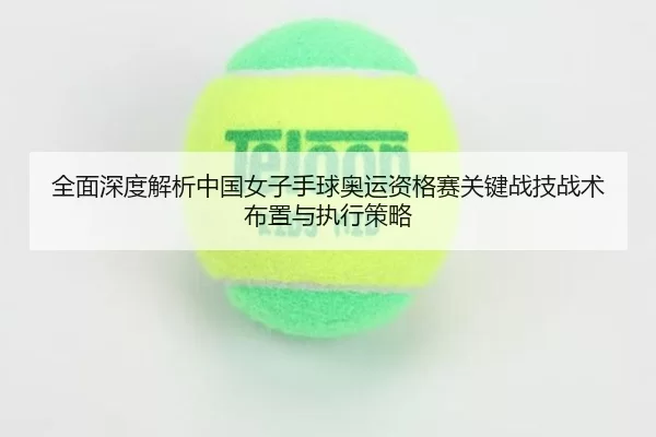 quan-mian-shen-du-jie-xi-zhong-guo-nv-zi-shou-qiu-ao-yun-zi-ge-sai-guan-jian-zhan-ji-zhan-shu-bu-zhi-yu-zhi-xing-ce-lve-2-542.jpg