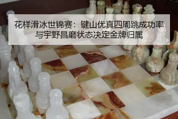 花样滑冰世锦赛：键山优真四周跳成功率与宇野昌磨状态决定金牌归属