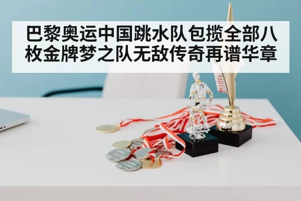 巴黎奥运中国跳水队包揽全部八枚金牌梦之队无敌传奇再谱华章