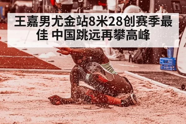 王嘉男尤金站8米28创赛季最佳 中国跳远再攀高峰