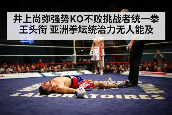 井上尚弥强势KO不败挑战者统一拳王头衔 亚洲拳坛统治力无人能及