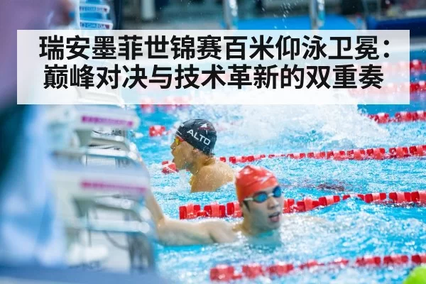 瑞安墨菲世锦赛百米仰泳卫冕：巅峰对决与技术革新的双重奏
