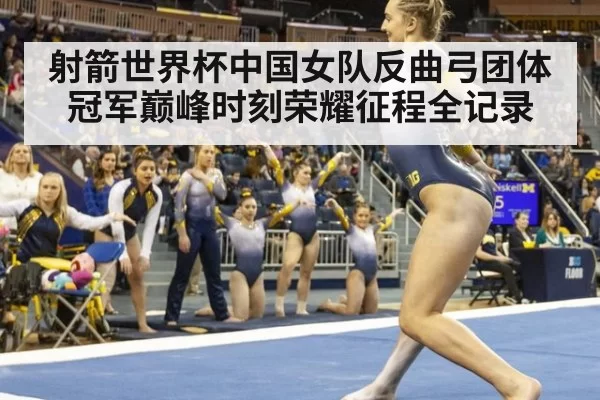 射箭世界杯中国女队反曲弓团体冠军巅峰时刻荣耀征程全记录