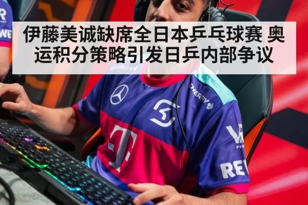 伊藤美诚缺席全日本乒乓球赛 奥运积分策略引发日乒内部争议