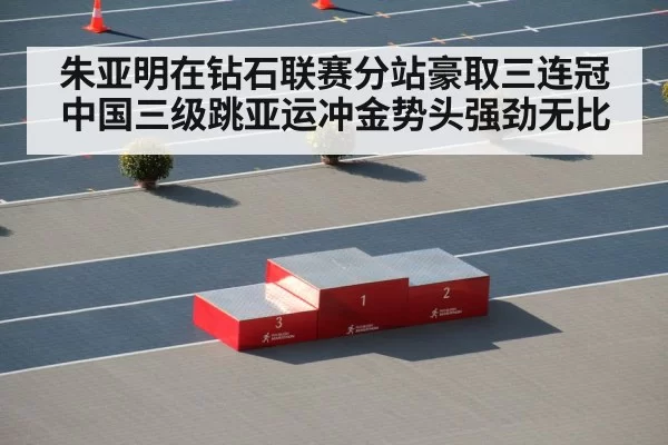 朱亚明在钻石联赛分站豪取三连冠 中国三级跳亚运冲金势头强劲无比