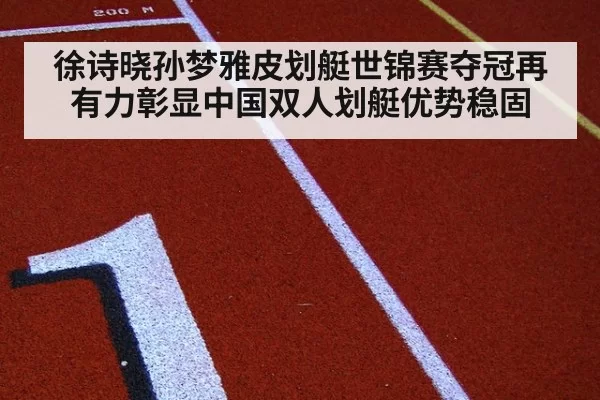 徐诗晓孙梦雅皮划艇世锦赛夺冠再有力彰显中国双人划艇优势稳固